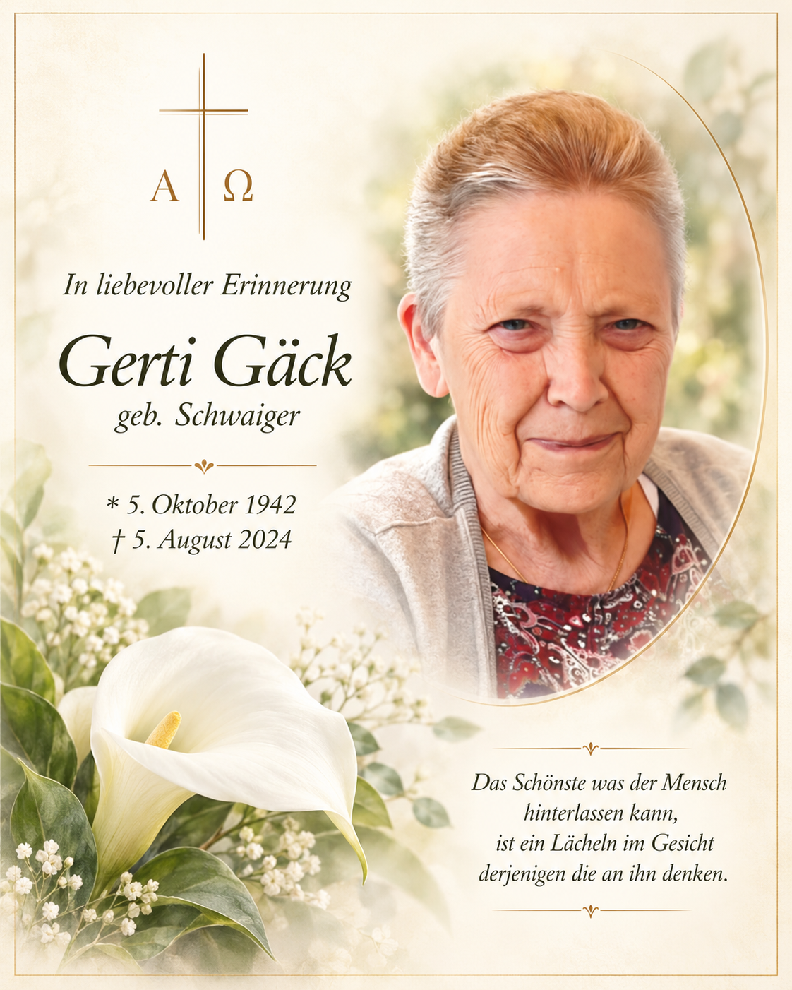 Erinnerungsbild mit Gertis Porträt, weißer Calla, Kreuz und Alpha und Omega. In liebevoller Erinnerung: Gerti Gäck, geb. Schwaiger, 5. Oktober 1942 bis 5. August 2024. Das Schönste was der Mensch hinterlassen kann, ist ein Lächeln im Gesicht derjenigen die an ihn denken.